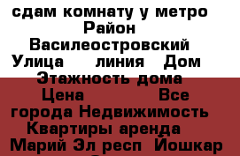 сдам комнату у метро › Район ­ Василеостровский › Улица ­ 11линия › Дом ­ 62 › Этажность дома ­ 6 › Цена ­ 12 000 - Все города Недвижимость » Квартиры аренда   . Марий Эл респ.,Йошкар-Ола г.